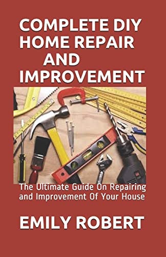 Complete DIY Home Repair and Improvement The Ultimate Guide On Repairing and Improvement Of Your House