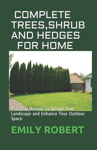 Complete Trees, Shrub and Hedges for Home Practical Manual To Design Your Landscape and Enhance Your Outdoor Space