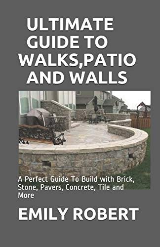 Ultimate Guide to Walks, Patio and Walls A Perfect Guide To Build with Brick, Stone, Pavers, Concrete, Tile and More