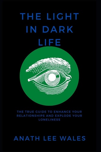 The Light in Dark Life The True Guide to Enhance Your Relationships and Explode Your Loneliness.