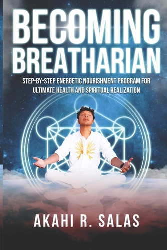 Becoming Breatharian Step-By-Step Energetic Nourishment Program for Ultimate Health and Spiritual Realization