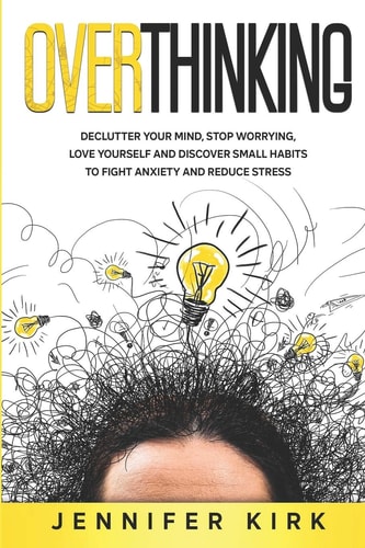 Overthinking Declutter Your Mind, Stop Worrying, Love Yourself And Discover Small Habits To Fight Anxiety And Reduce Stress