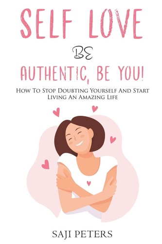 Self Love Be Authentic, Be You! How To Stop Doubting Yourself And Start Living An Amazing Life