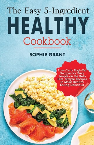 The Easy 5-Ingredient Healthy Cookbook Low-Carb, High-Fat Recipes for Busy People on the Keto Diet, Simple Recipes to Make Healthy Eating Delicious.