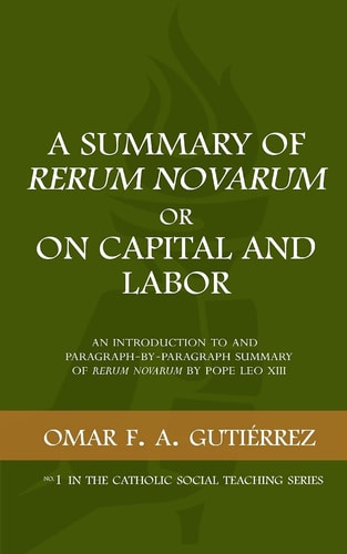 A Summary of Rerum Novarum Or On Capital and Labor An Introduction to and Paragraph-by-Paragraph Summary of Rerum Novarum by Pope Leo XIII