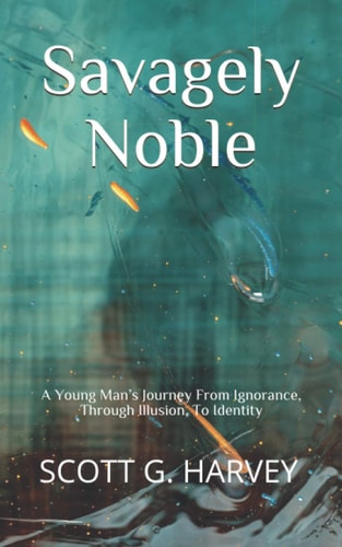 Savagely Noble A Young Man's Journey From Ignorance, Through Illusion, To Identity
