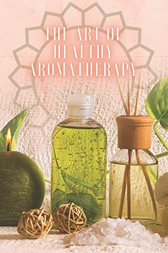 The Art of Healthy Aromatherapy Powerful Book where You Will Learn EVERYTHING about the World of AROMATHERAPY!