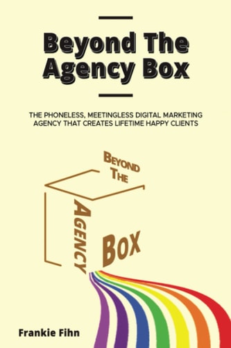Beyond The Agency Box The Phoneless, Meetingless Digital Marketing Agency That Creates Lifetime Happy Clients Without Facebook Ads, Webinars, Google, Or SEO