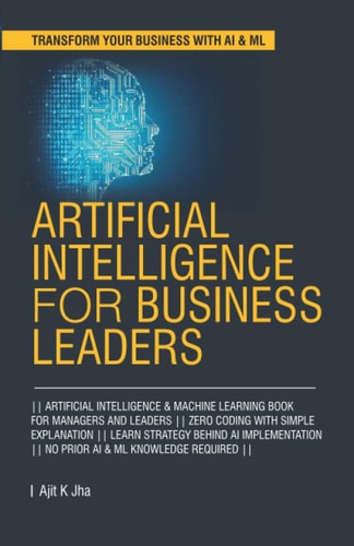 Artificial Intelligence for Business Leaders ARTIFICIAL INTELLIGENCE and MACHINE LEARNING BOOK for MANAGERS, LEADERS || ZERO CODING with SIMPLE EXPLANATION || LEARN STRATEGY BEHIND AI IMPLEMENTATION || NO PRIOR AI and ML KNOWLEDGE IS REQUIRED