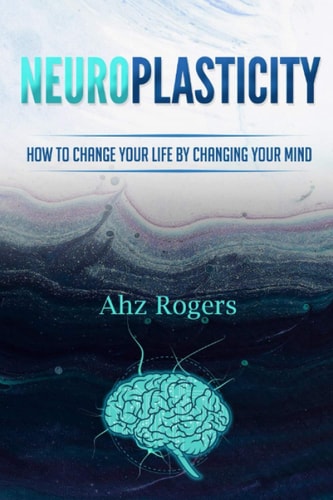 Neuroplasticity How to Change Your Life by Changing Your Mind