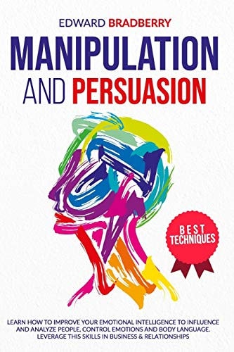MANIPULATION and PERSUASION Learn How to Improve Your Emotional Intelligence to Influence and Analyze People, Control Emotions and Body Language. Leverage this Skills in Business & Relationships