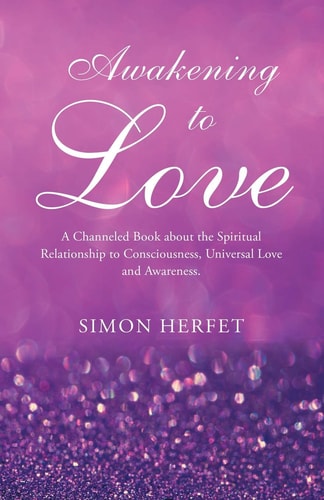 Awakening to Love A Channeled Book about the Spiritual Relationship to Consciousness, Universal Love and Awareness.