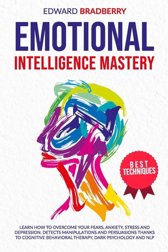 Emotional Intelligence Mastery Learn How to Overcome Your Fears, Anxiety, Stress and Depression. Detects Manipulations and Persuasions Thanks to Cognitive Behavioral Therapy, Dark Psychology and NLP