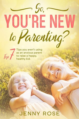 So, Your're New to Parenting? Top 7 Tips You Aren't Using as an Anxious Parent to Raise a Happy, Healthy Kid.