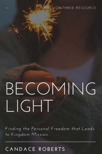 Becoming Light Finding the Personal Freedom that Leads to Kingdom Mission