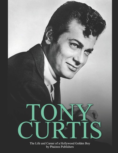 Tony Curtis The Life and Career of a Hollywood Golden Boy