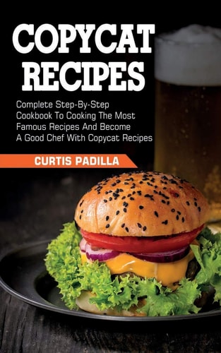 Copycat Recipes Complete Step By Step Cookbook To Cooking The Most Famous Recipes And Become A Good Chef With Copycat Recipes