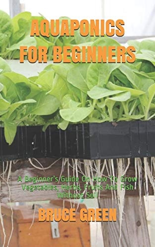 Aquaponics for Beginners A Beginner's Guide On How To Grow Vegetables, Herbs, Fruits And Fish Without Soil