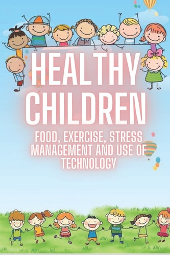 Healthy Children FOOD, EXERCISE, STRESS MANAGEMENT AND USE OF TECHNOLOGY: SUPER COMPLETE Guide of FUNDAMENTAL Processes from Childhood for a Healthy Life!
