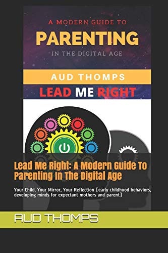 Lead Me Right A Modern Guide To Parenting In The Digital Age: Your Child, Your Mirror, Your Reflection (early Childhood Behaviors, Developing Minds for Expectant Mothers and Parent)