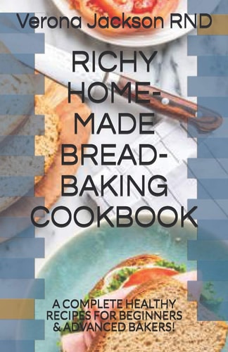 Richy Home-Made Bread-Baking Cookbook A Complete Healthy Recipes for Beginners & Advanced Bakers!