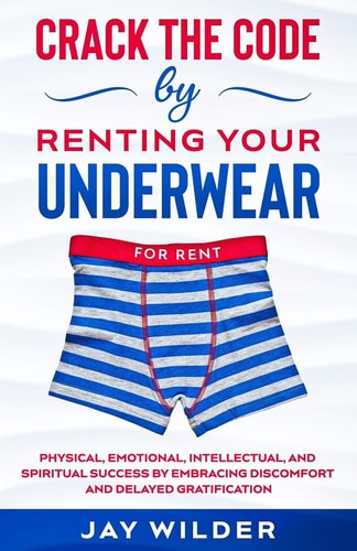 Crack the Code by Renting Your Underwear Physical, Emotional, Intellectual, and Spiritual Success by Embracing Discomfort and Delayed Gratification