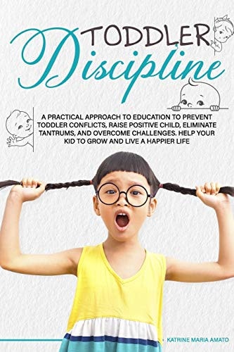 Toddler Discipline A Practical Approach to Education to Prevent Toddler Conflicts, Raising Positive Child, Eliminate Tantrums, Overcome Challenges and Help Your Kids to Grown to Live a Happier Life
