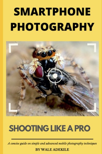 Smartphone Photography Shooting Like a Pro: A Concise Guide on Simple and Advanced Mobile Photography Techniques