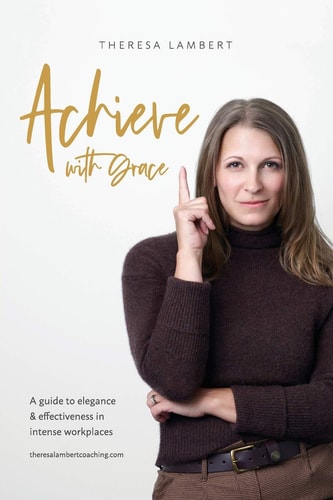 Achieve with Grace A Guide to Elegance and Effectiveness in Intense Workplaces