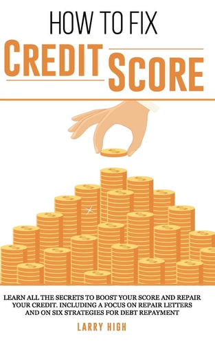 How to Fix Credit Score Learn All The Secrets To Boost Your Score and Repair Your Credit. Including a Focus on Repair Letters and On Six Strategies for Debt Repayment