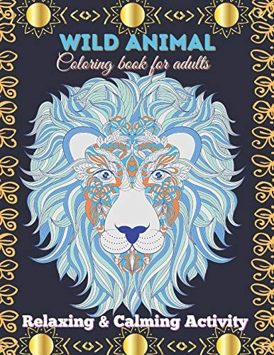 Wild Animal Coloring Book for Adults. Relaxing & Calming Activity Exotic Animal Adult Coloring Book Lion, Tiger, Elephant & Other Exotic Animals No Skill Required Art Coloring Activity Hours of Entertainment for Adults Brain & Memory Improvement