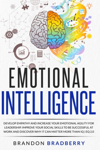 Emotional Intelligence Develop Empathy and Increase Your Emotional Agility for Leadership. Improve Your Social Skills to Be Successful at Work and Discover Why It Can Matter More Than IQ | EQ 2. 0