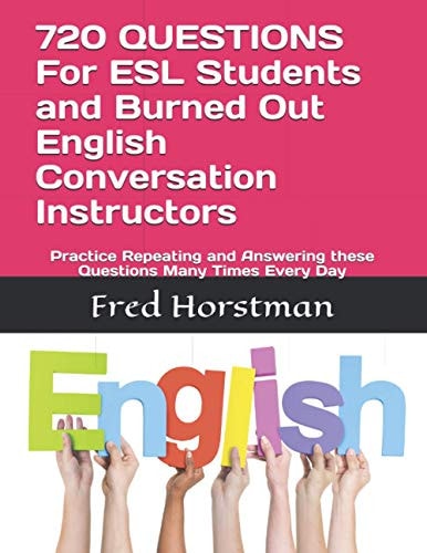 720 QUESTIONS For ESL Students and Burned Out English Conversation Instructors Practice Repeating and Answering These Questions Many Times Every Day