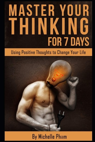 Master Your Thinking for 7 Days Using Positive Thoughts to Change Your Life