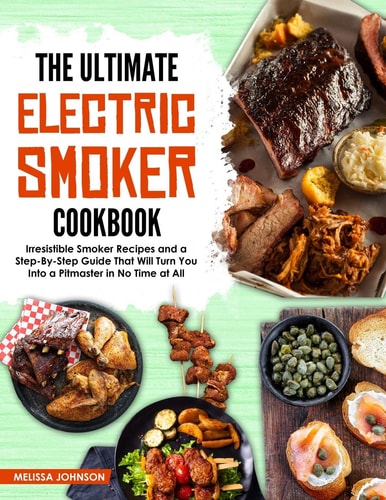 The Ultimate Electric Smoker Cookbook Irresistible Smoker Recipes and a Step-By-Step Guide That Will Turn You Into a Pitmaster in No Time at All
