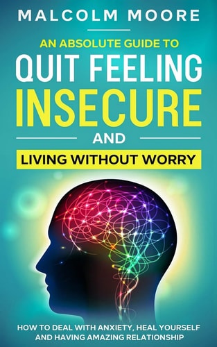 An Absolute Guide To Quit Feeling Insecure And Living Without Worry How to Deal with Anxiety, Heal Yourself and Having Amazing Relationship