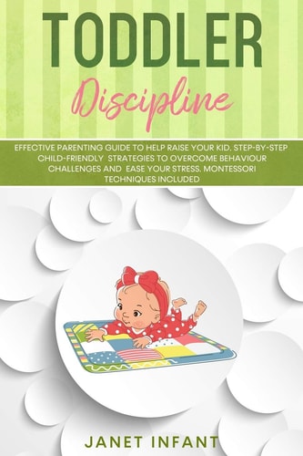 Toddler Discipline Effective Parenting Guide to Help Raise Your Kid. Step-by-step Child-friendly Strategies to Overcome Behaviour Challenges and Ease Your Stress. Montessori Techniques Included