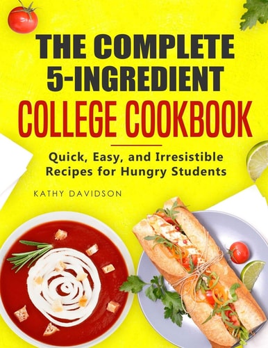 The Complete 5-Ingredient College Cookbook Quick, Easy, and Irresistible Recipes for Hungry Students