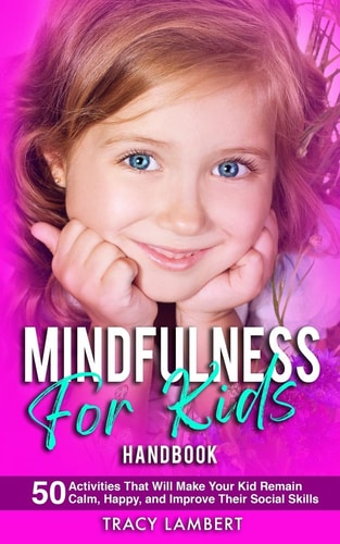 Mindfulness for Kids Handbook 50 Activities That Will Make Your Kid Remain Calm, Happy and Improve Their Social Skills (for Toddlers, Kindergarten, and Preschoolers)