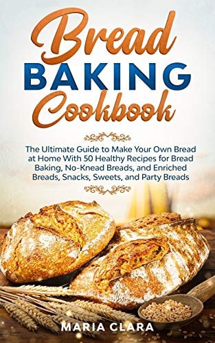 Bread Baking Cookbooks The Ultimate Guide to Make Your Own Bread at Home With 50 Healthy Recipes for Bread Baking, NoKnead Breads, and Enriched Breads, Snacks, Sweets, and Party Breads