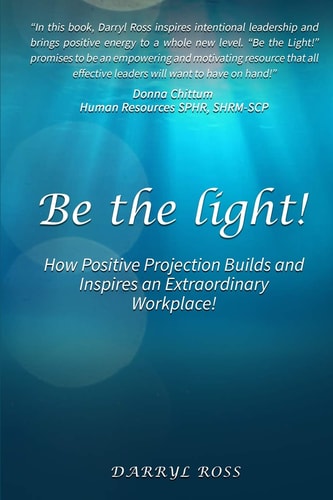 Be the Light How Positive Projection Builds and Inspires an Extraordinary Workplace!
