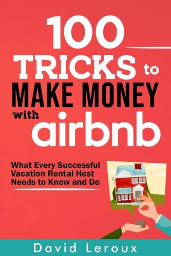 100 Tricks to Make Money with Airbnb What Every Successful Vacation Rental Host Needs to Know and Do