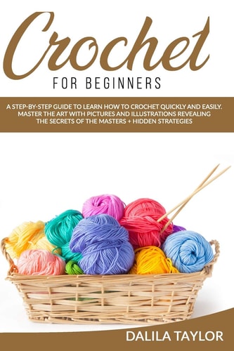 Crochet for Beginners A Step-By-Step Guide to Learn How to Crochet Quickly and Easily. Master the Art with Pictures and Illustrations Revealing the Secrets of the Masters + Hidden Strategies