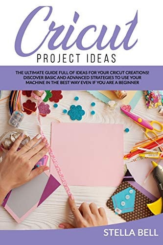 Cricut Project Ideas The Ultime Guide Full of Ideas for Your Cricut Creations! Discover Basic and Advanced Strategies to Use Your Machine in the Best Way Even If You Are a Beginner