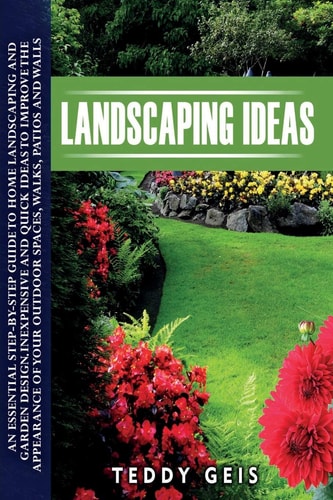 Landscaping Ideas An Essential Step-By-Step Guide to Home Landscaping and Garden Design. Inexpensive and Quick Ideas to Improve the Appearance of Your Outdoor Spaces, Walks, Patios and Walls