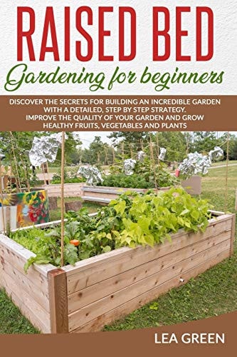 Raised Bed Gardening for Beginners Discover the Secrets for Building an Incredible Garden with a Detailed, Step by Step Strategy. Improve the Quality of Your Garden and Grow Healthy Fruits, Vegetables and Plants