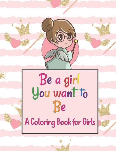 Be A Girl You Want To Be A Coloring Book for Girls Colorful Coloring Book For The Girls Who Want To Be Brave, Fearless, Strong And Beautiful Girl
