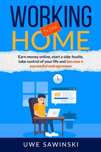 Working from Home Earn Money Online, Start a Side-hustle, Take Control of Your Life and Become a Successful Entrepreneur