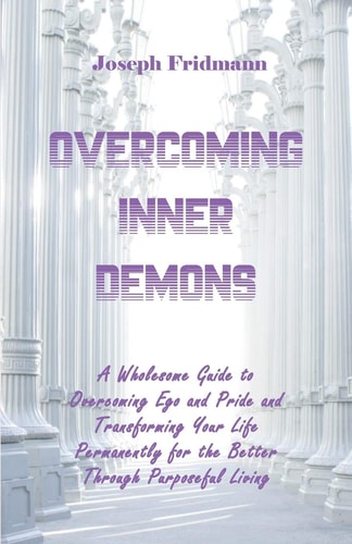 Overcoming Inner Demons A Wholesome Guide to Overcoming Ego and Pride and Transforming Your Life Permanently for the Better Through Purposeful Living