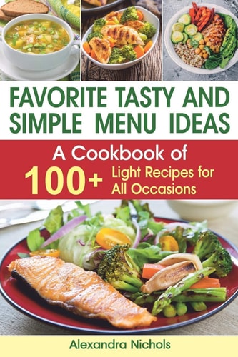 Favorite Tasty and Simple Menu Ideas : A Cookbook of 100+ Light Recipes for All Occasions